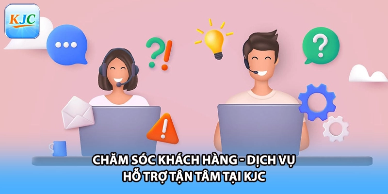 Chăm Sóc Khách Hàng - Dịch Vụ Hỗ Trợ Tận Tâm Tại KJC