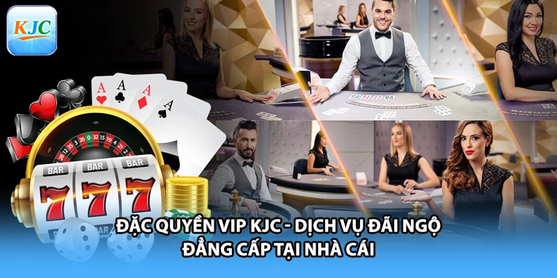 Đặc Quyền VIP KJC - Dịch Vụ Đãi Ngộ Đẳng Cấp Tại Nhà Cái