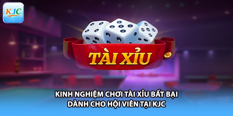 Kinh Nghiệm Chơi Tài Xỉu Bất Bại Dành Cho Hội Viên Tại KJC